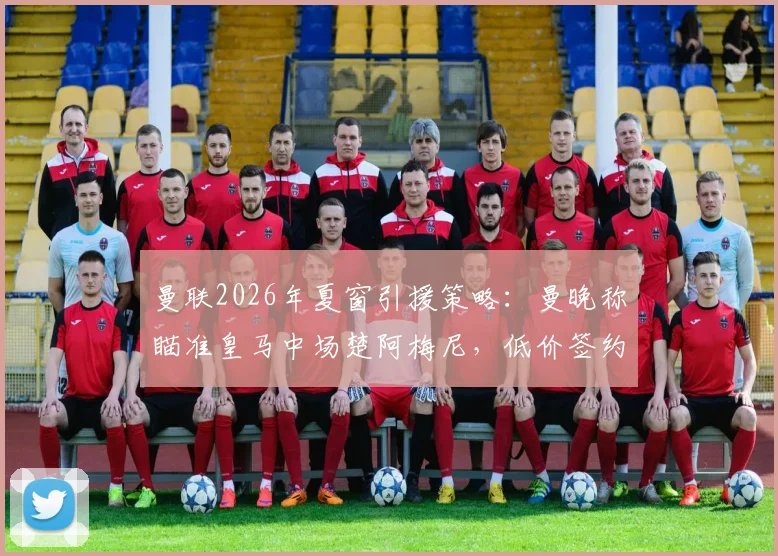 曼联2026年夏窗引援策略：曼晚称瞄准皇马中场楚阿梅尼，低价签约机遇与挑战分析