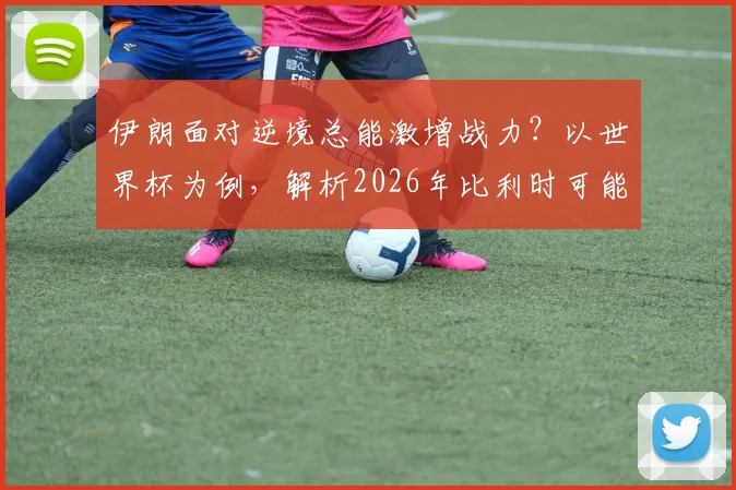 伊朗面对逆境总能激增战力？以世界杯为例，解析2026年比利时可能遇到的顽强抵抗