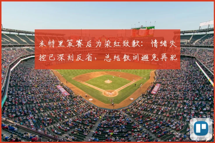 米特里策赛后为染红致歉：情绪失控已深刻反省，总结教训避免再犯