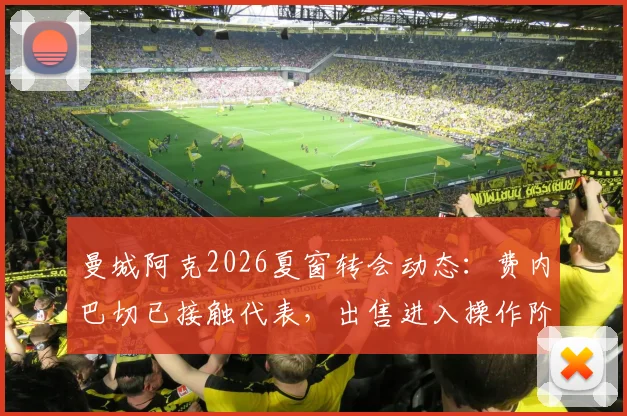 曼城阿克2026夏窗转会动态:费内巴切已接触代表,出售进入操作阶段