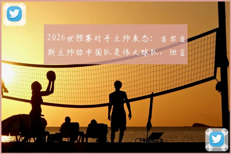 2026世预赛对手主帅表态：吉尔吉斯主帅称中国队是伟大球队，坦言尚未深入了解