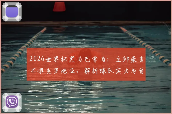 2026世界杯黑马巴拿马：主帅豪言不惧克罗地亚，解析球队实力与晋级前景