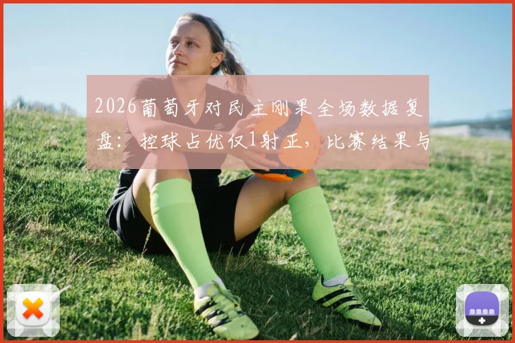 2026葡萄牙对民主刚果全场数据复盘：控球占优仅1射正，比赛结果与技术统计深度分析