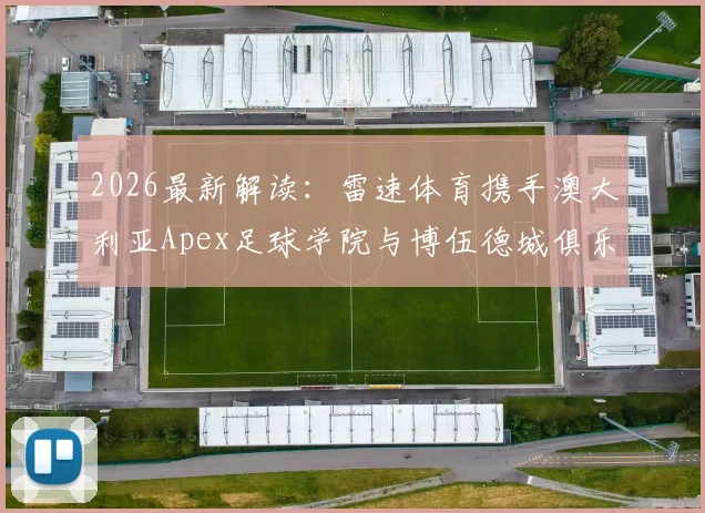 2026最新解读:雷速体育携手澳大利亚Apex足球学院与博伍德城俱乐部,青训合作深度与球员发展前景分析