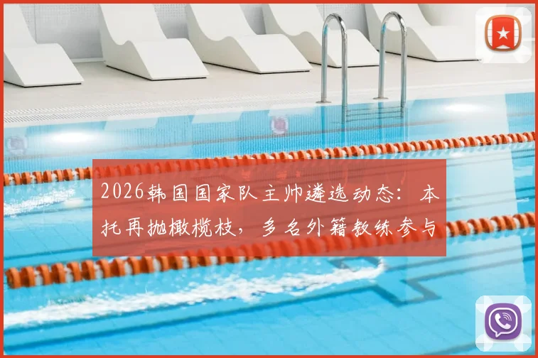 2026韩国国家队主帅遴选动态:本托再抛橄榄枝,多名外籍教练参与竞争,最终人选何时敲定?