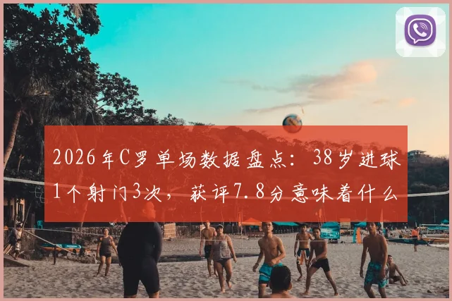 2026年C罗单场数据盘点：38岁进球1个射门3次，获评7.8分意味着什么？