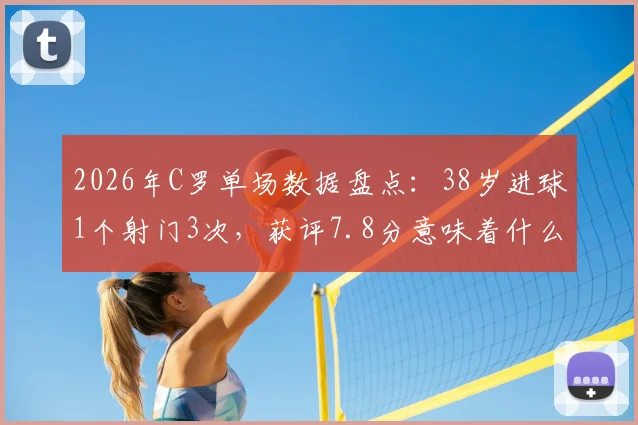 2026年C罗单场数据盘点:38岁进球1个射门3次,获评7.8分意味着什么?
