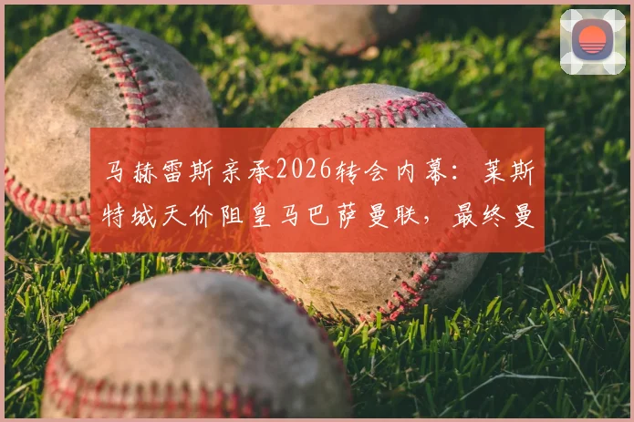 马赫雷斯亲承2026转会内幕：莱斯特城天价阻皇马巴萨曼联，最终曼城出手