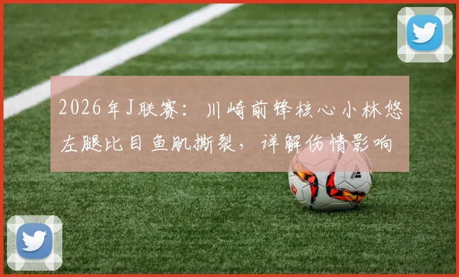 2026年J联赛：川崎前锋核心小林悠左腿比目鱼肌撕裂，详解伤情影响与球员康复时间预估