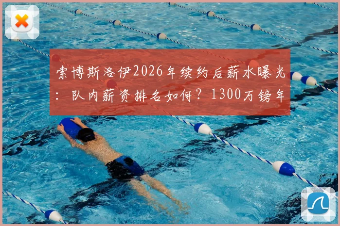 索博斯洛伊2026年续约后薪水曝光：队内薪资排名如何？1300万镑年薪在英超属于什么档次？