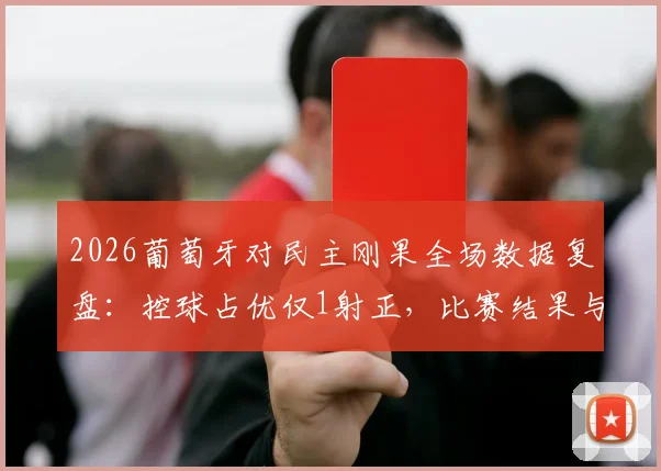 2026葡萄牙对民主刚果全场数据复盘：控球占优仅1射正，比赛结果与技术统计深度分析
