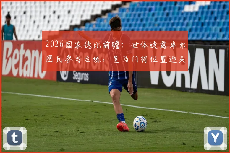 2026国家德比前瞻：世体透露库尔图瓦参与合练，皇马门将位置迎关键利好