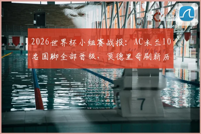 2026世界杯小组赛战报：AC米兰10名国脚全部晋级，莫德里奇刷新历史纪录解析