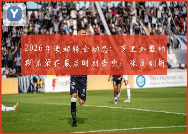 2026年澳超转会动态：罗里加盟珀斯光荣在最后时刻告吹，深度剖析球员体检后交易失败的常见原因