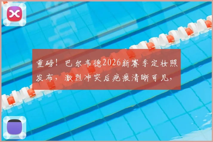 重磅！巴尔韦德2026新赛季定妆照发布，激烈冲突后疤痕清晰可见，与楚阿梅尼对抗细节全解析