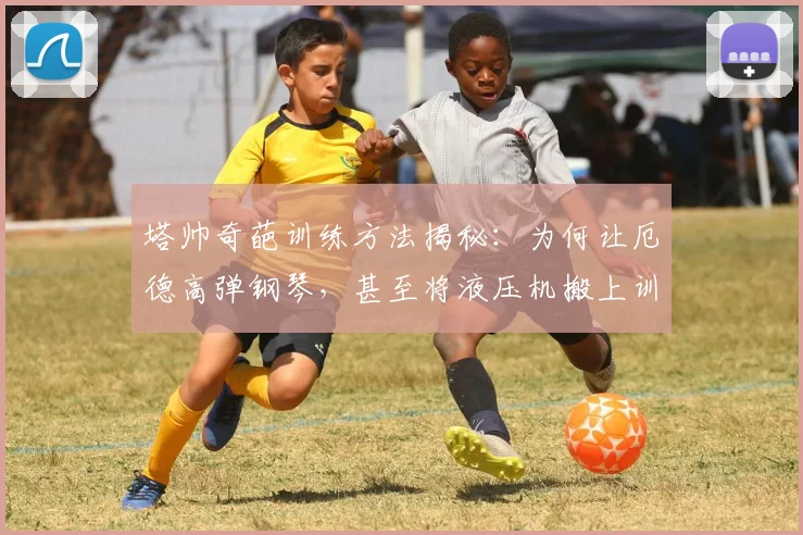 塔帅奇葩训练方法揭秘：为何让厄德高弹钢琴，甚至将液压机搬上训练场？这些另类手段背后是2026足球训练新思路