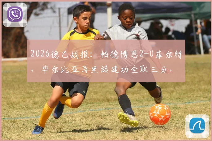 2026德乙战报:帕德博恩2-0菲尔特,毕尔比亚马里诺建功全取三分,比赛亮点与数据解读