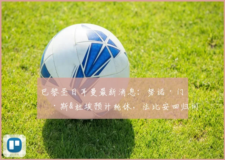 巴黎圣日耳曼最新消息：努诺·门德斯&杜埃预计轮休，法比安回归训练，2026赛季阵容调整解析