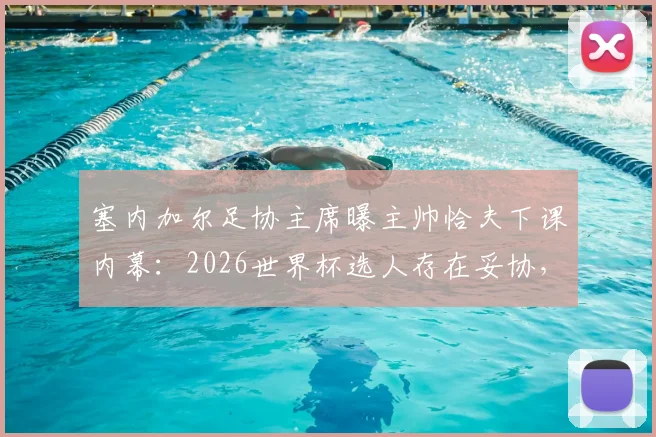 塞内加尔足协主席曝主帅恰夫下课内幕：2026世界杯选人存在妥协，不敢动某些球员是主因