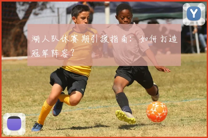 湖人队休赛期引援指南：如何打造冠军阵容？