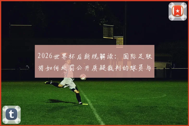 2026世界杯后新规解读：国际足联将如何处罚公开质疑裁判的球员与教练？详细分析处罚依据与潜在影响