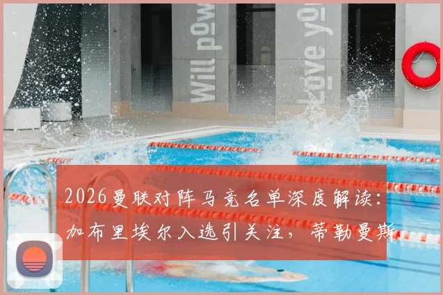 2026曼联对阵马竞名单深度解读:加布里埃尔入选引关注,蒂勒曼斯缺席原因成焦点