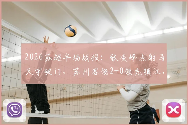 2026苏超半场战报：张凌峰点射马天宇破门，苏州客场2-0领先镇江，赛后复盘解析