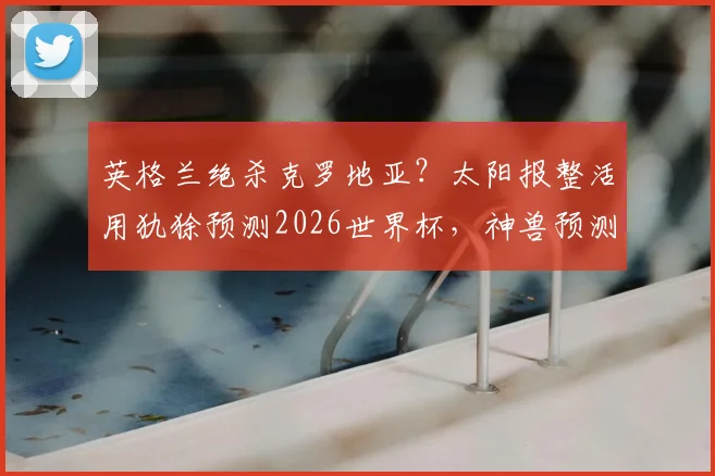 英格兰绝杀克罗地亚？太阳报整活用犰狳预测2026世界杯，神兽预测靠谱吗？