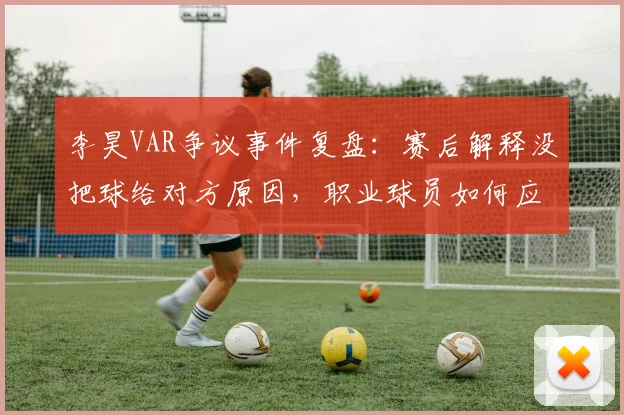 李昊VAR争议事件复盘：赛后解释没把球给对方原因，职业球员如何应对赛场突发判罚？