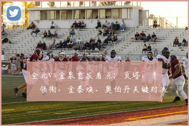 全北vs金泉首发看点:莫塔、李昇祐领衔,金泰焕、奥伯丹关键对决,2026赛季前瞻