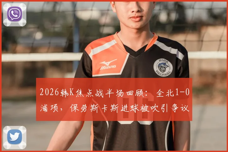 2026韩K焦点战半场回顾：全北1-0浦项，保劳斯卡斯进球被吹引争议，抢射建功定乾坤