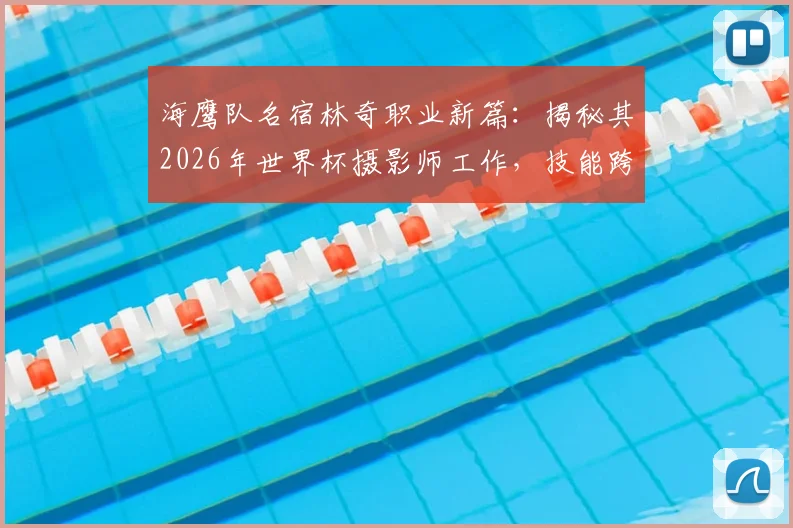 海鹰队名宿林奇职业新篇:揭秘其2026年世界杯摄影师工作,技能跨界获赞