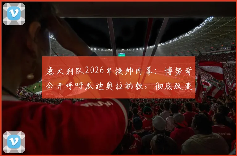 意大利队2026年换帅内幕：博努奇公开呼吁瓜迪奥拉执教，彻底改变传统战术体系