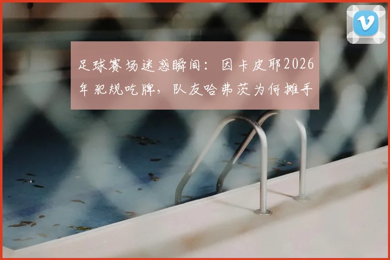足球赛场迷惑瞬间:因卡皮耶2026年犯规吃牌,队友哈弗茨为何摊手不满?看球星反应与规则解读