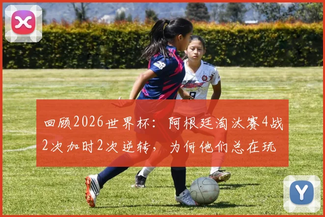 回顾2026世界杯：阿根廷淘汰赛4战2次加时2次逆转，为何他们总在玩心跳？