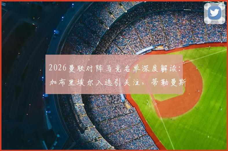 2026曼联对阵马竞名单深度解读：加布里埃尔入选引关注，蒂勒曼斯缺席原因成焦点