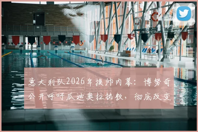 意大利队2026年换帅内幕:博努奇公开呼吁瓜迪奥拉执教,彻底改变传统战术体系