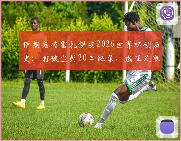 伊朗老将雷扎伊安2026世界杯创历史：打破尘封20年纪录，成亚足联球队最年长进球者