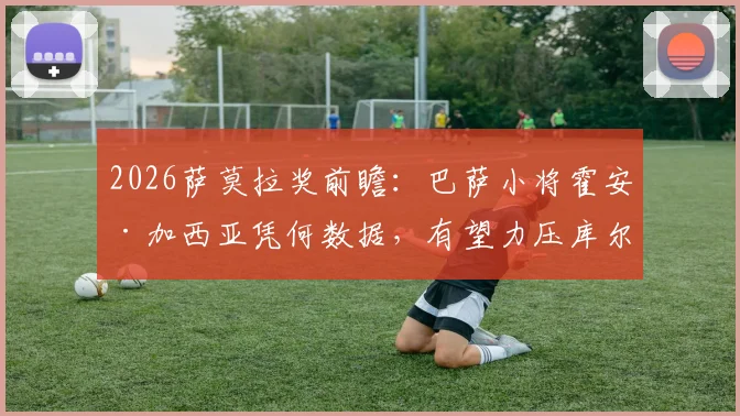 2026萨莫拉奖前瞻：巴萨小将霍安·加西亚凭何数据，有望力压库尔图瓦夺魁？