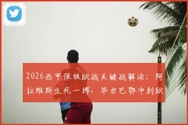 2026西甲保级欧战关键战解读:阿拉维斯生死一搏,毕尔巴鄂冲刺欧联,附历史交锋与形势分析