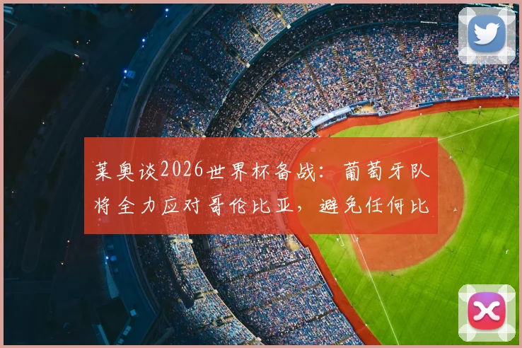 莱奥谈2026世界杯备战：葡萄牙队将全力应对哥伦比亚，避免任何比赛意外发生
