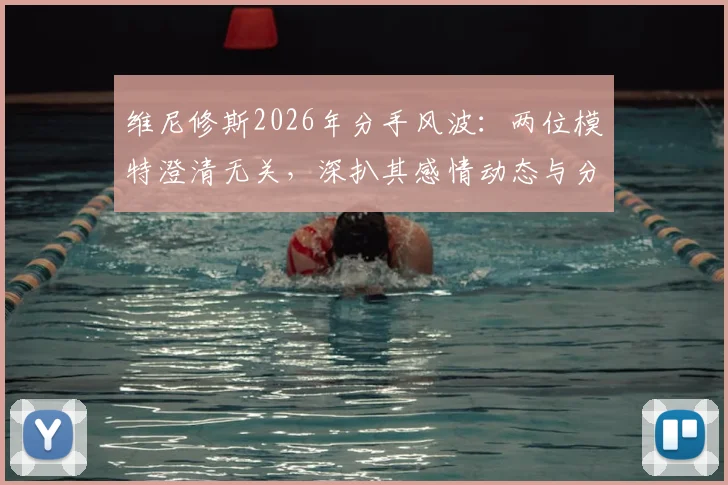 维尼修斯2026年分手风波：两位模特澄清无关，深扒其感情动态与分手真实原因