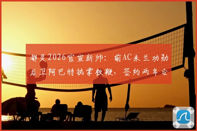都灵2026官宣新帅:前AC米兰功勋后卫阿巴特执掌教鞭,签约两年合同细节、年薪及战术风格前瞻