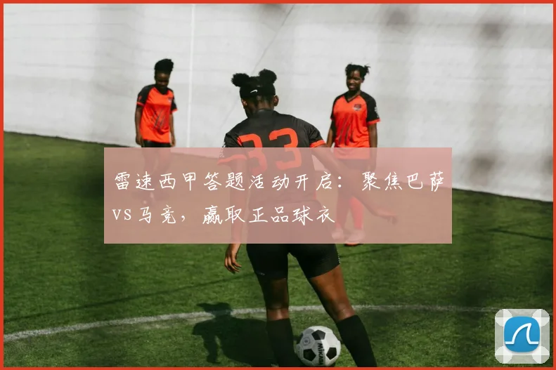 雷速西甲答题活动开启：聚焦巴萨vs马竞，赢取正品球衣