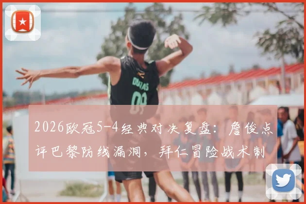 2026欧冠5-4经典对决复盘：詹俊点评巴黎防线漏洞，拜仁冒险战术制胜全解析