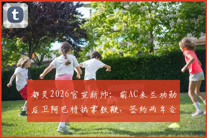 都灵2026官宣新帅：前AC米兰功勋后卫阿巴特执掌教鞭，签约两年合同细节、年薪及战术风格前瞻
