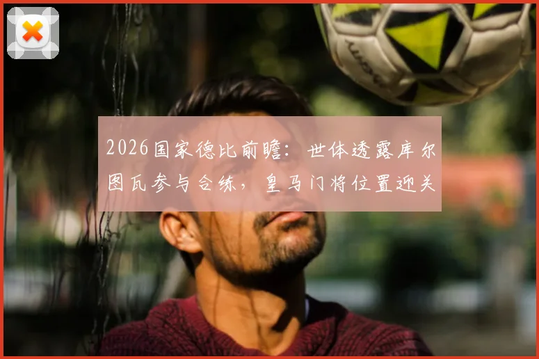 2026国家德比前瞻：世体透露库尔图瓦参与合练，皇马门将位置迎关键利好