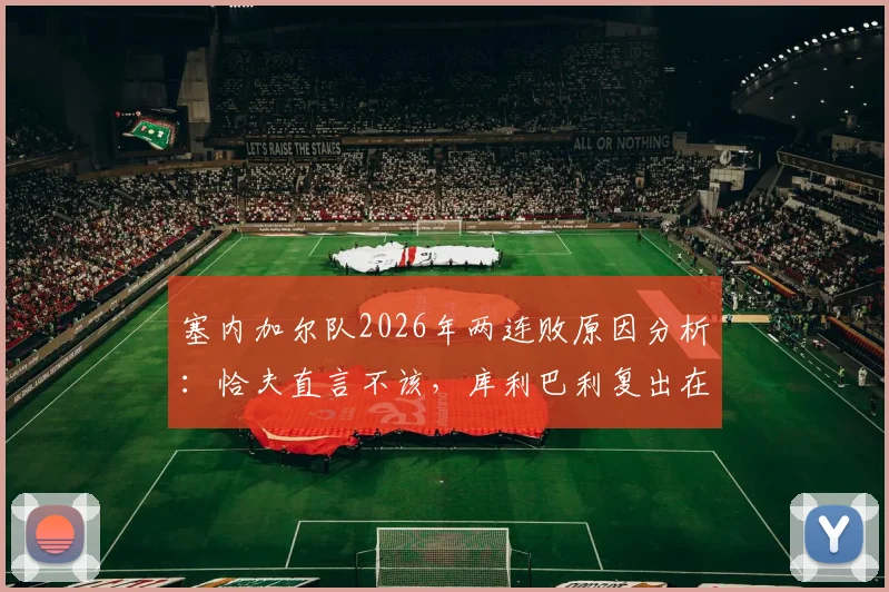 塞内加尔队2026年两连败原因分析：恰夫直言不该，库利巴利复出在即，非洲冠军如何调整状态？
