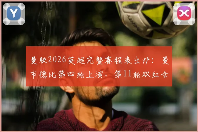 曼联2026英超完整赛程表出炉:曼市德比第四轮上演,第11轮双红会焦点战时间详解