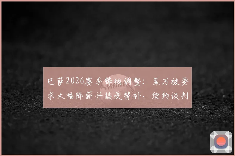 巴萨2026赛季锋线调整：莱万被要求大幅降薪并接受替补，续约谈判陷入僵局